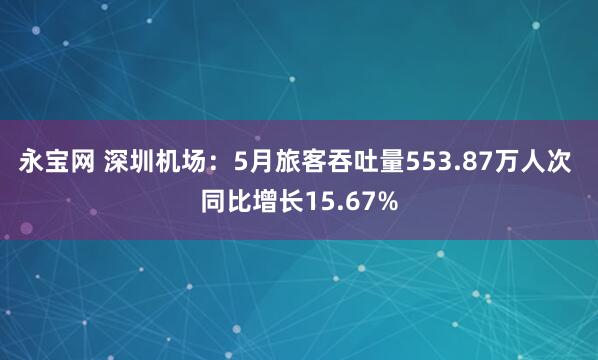 永宝网 深圳机场：5月旅客吞吐量553.87万人次 同比增长15.67%
