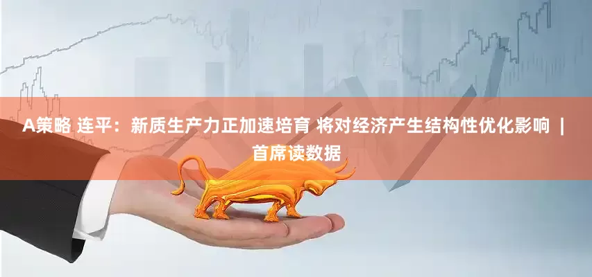A策略 连平：新质生产力正加速培育 将对经济产生结构性优化影响  | 首席读数据