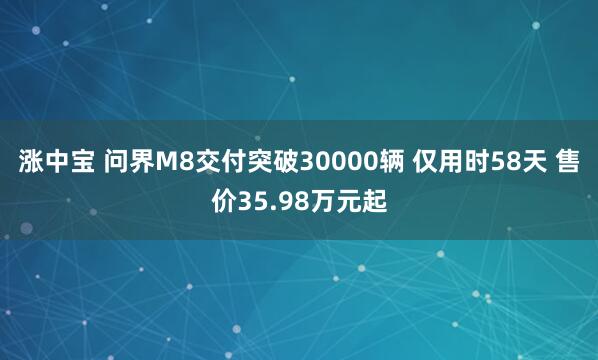 涨中宝 问界M8交付突破30000辆 仅用时58天 售价35.98万元起
