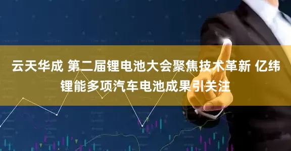 云天华成 第二届锂电池大会聚焦技术革新 亿纬锂能多项汽车电池成果引关注