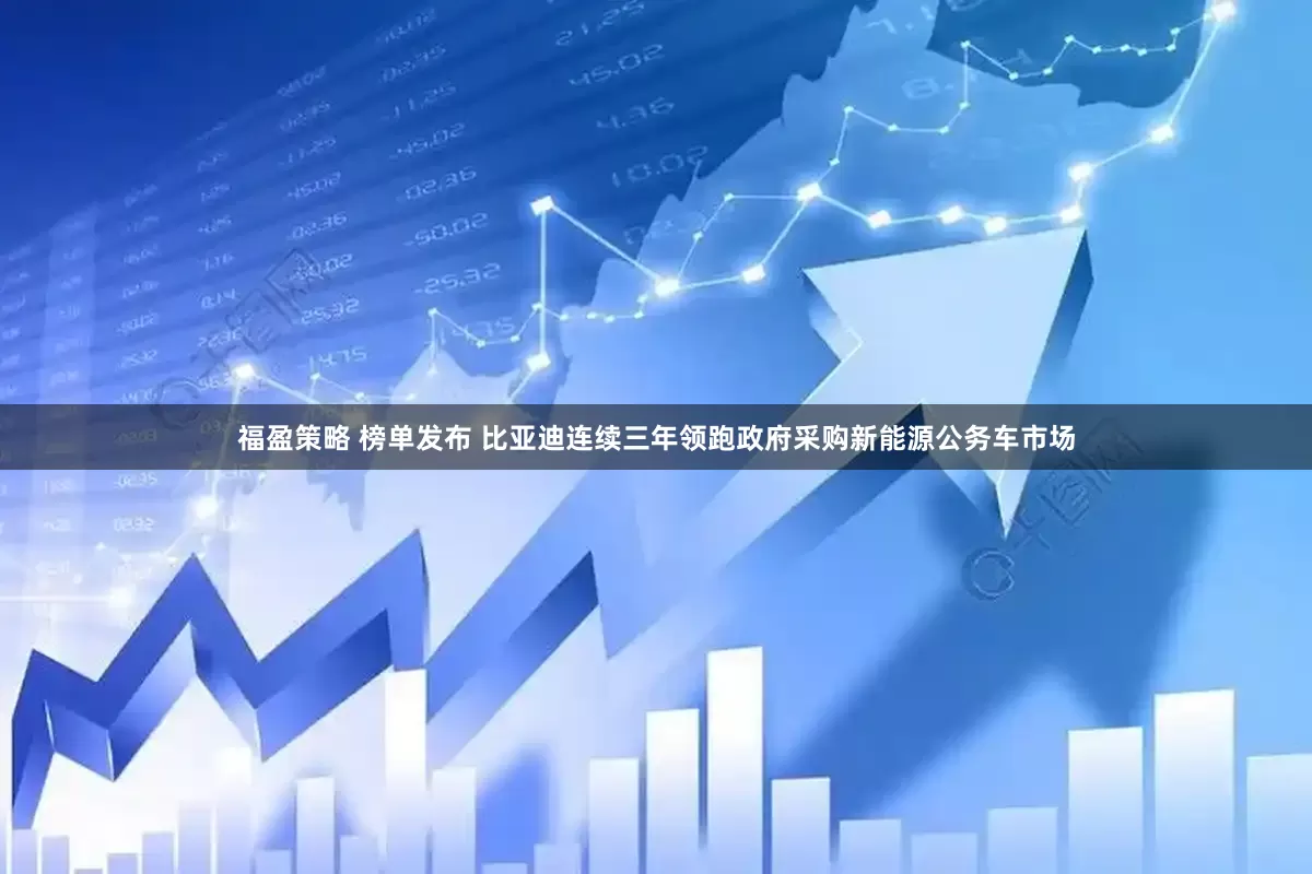 福盈策略 榜单发布 比亚迪连续三年领跑政府采购新能源公务车市场
