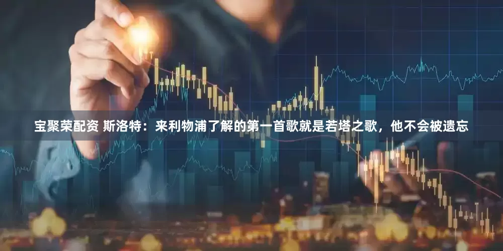 宝聚荣配资 斯洛特：来利物浦了解的第一首歌就是若塔之歌，他不会被遗忘