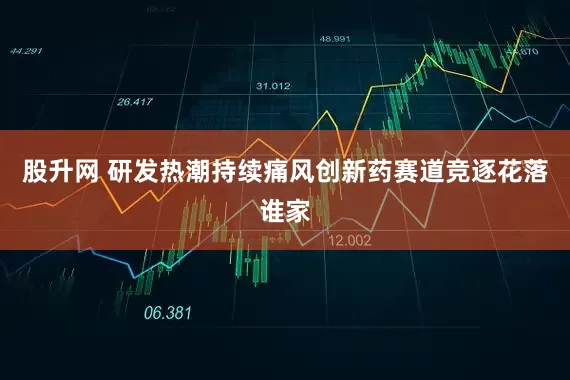股升网 研发热潮持续痛风创新药赛道竞逐花落谁家