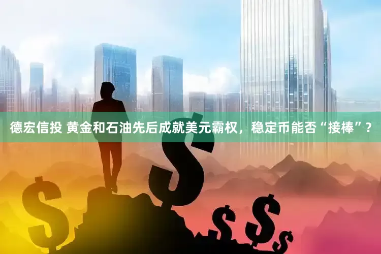 德宏信投 黄金和石油先后成就美元霸权，稳定币能否“接棒”？
