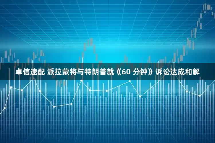 卓信速配 派拉蒙将与特朗普就《60 分钟》诉讼达成和解