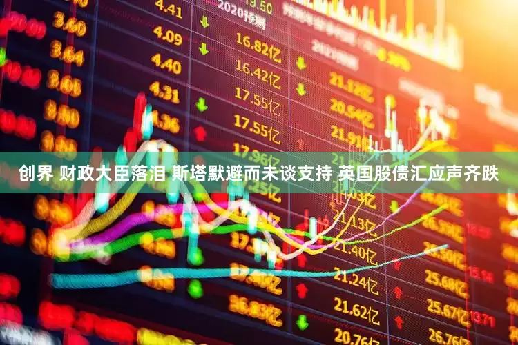创界 财政大臣落泪 斯塔默避而未谈支持 英国股债汇应声齐跌