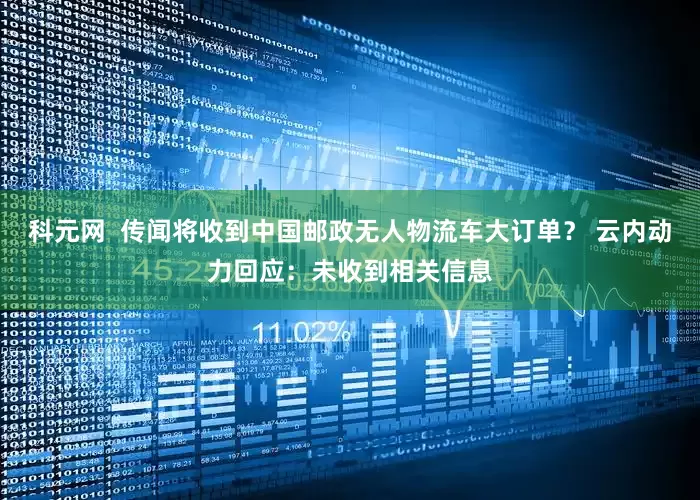 科元网  传闻将收到中国邮政无人物流车大订单？ 云内动力回应：未收到相关信息