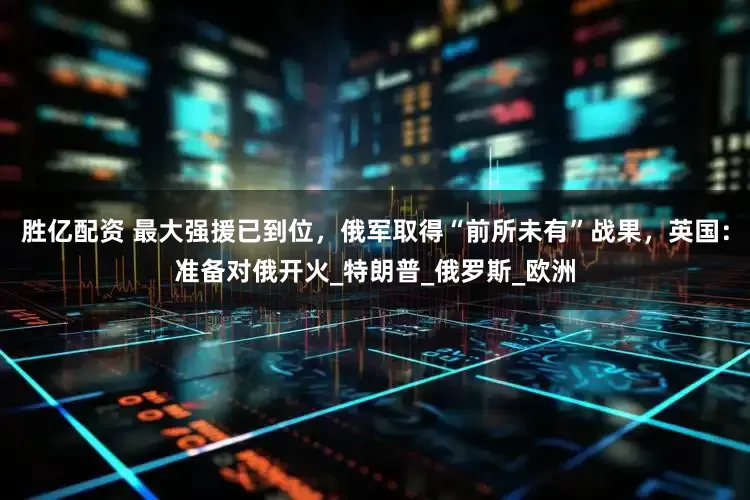 胜亿配资 最大强援已到位，俄军取得“前所未有”战果，英国：准备对俄开火_特朗普_俄罗斯_欧洲