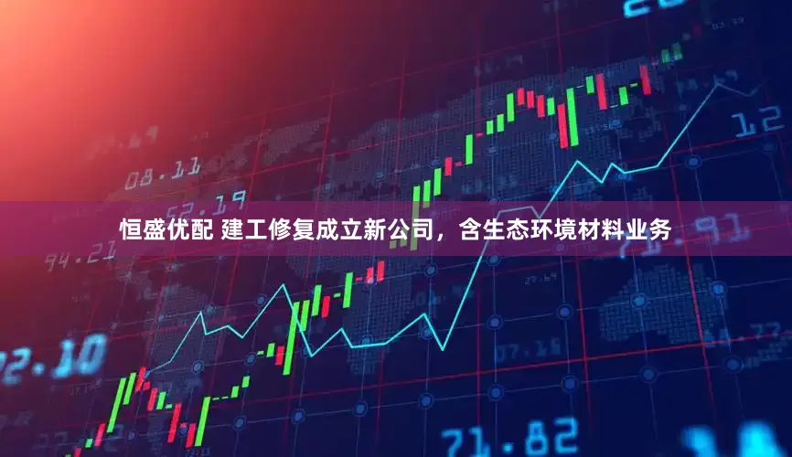 恒盛优配 建工修复成立新公司，含生态环境材料业务