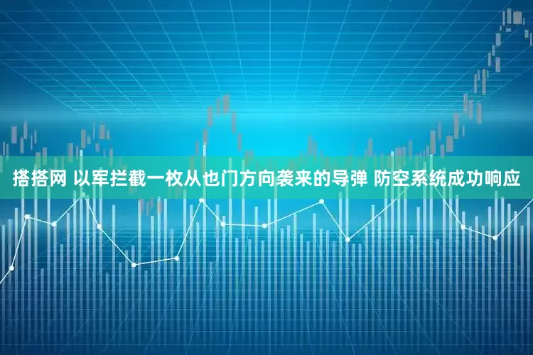 搭搭网 以军拦截一枚从也门方向袭来的导弹 防空系统成功响应
