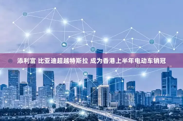 添利富 比亚迪超越特斯拉 成为香港上半年电动车销冠