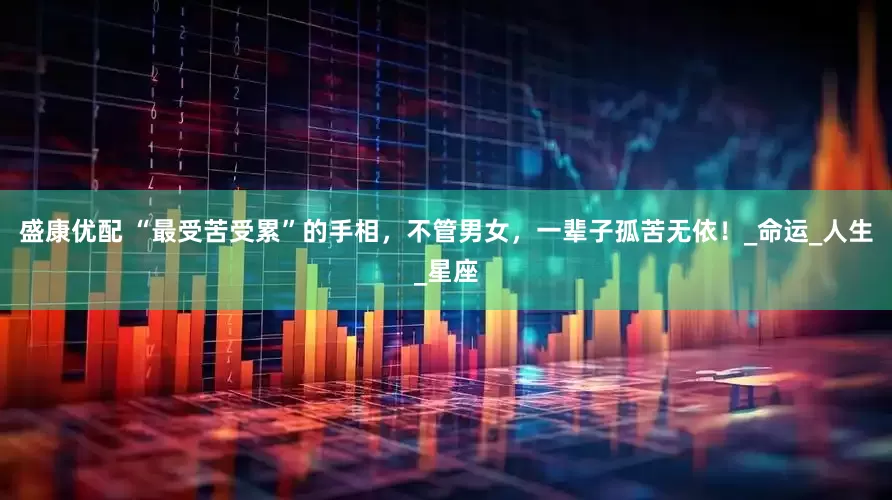 盛康优配 “最受苦受累”的手相，不管男女，一辈子孤苦无依！_命运_人生_星座