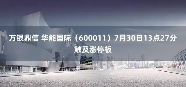 万银鼎信 华能国际（600011）7月30日13点27分触及涨停板