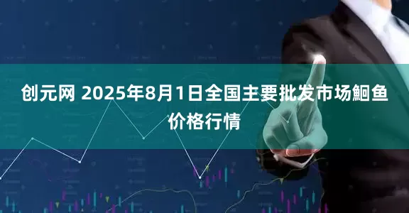 创元网 2025年8月1日全国主要批发市场鮰鱼价格行情