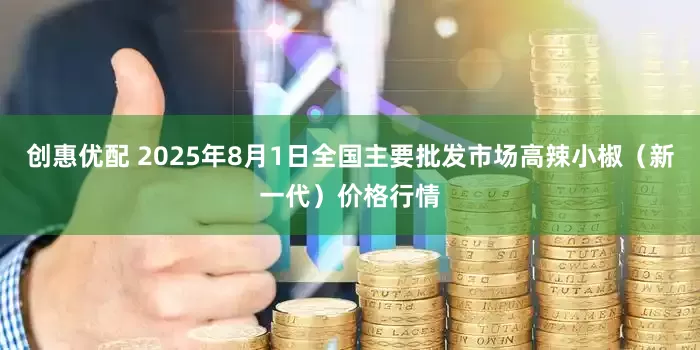 创惠优配 2025年8月1日全国主要批发市场高辣小椒（新一代）价格行情