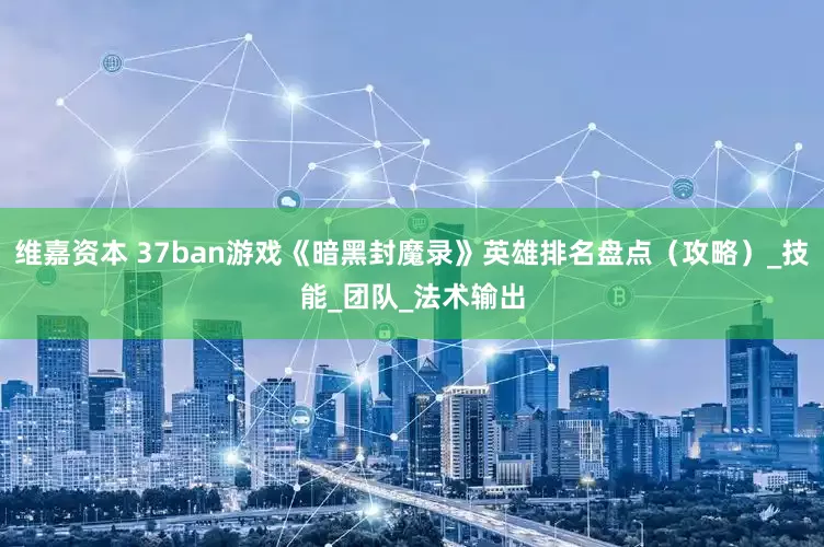 维嘉资本 37ban游戏《暗黑封魔录》英雄排名盘点（攻略）_技能_团队_法术输出