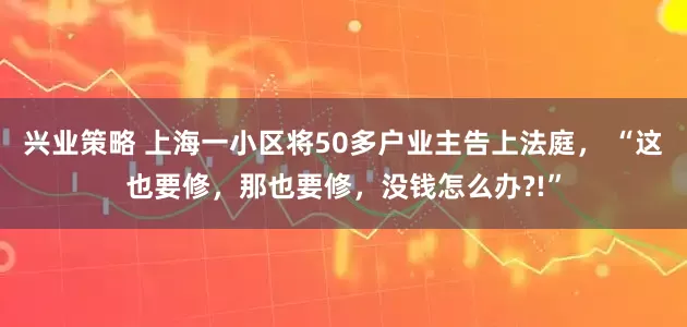 兴业策略 上海一小区将50多户业主告上法庭， “这也要修，那也要修，没钱怎么办?!”