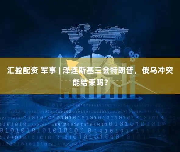 汇盈配资 军事 | 泽连斯基三会特朗普，俄乌冲突能结束吗？