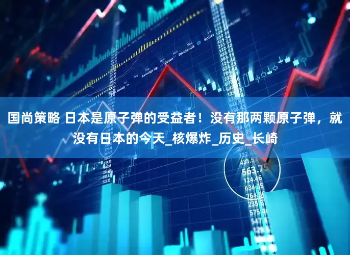 国尚策略 日本是原子弹的受益者！没有那两颗原子弹，就没有日本的今天_核爆炸_历史_长崎