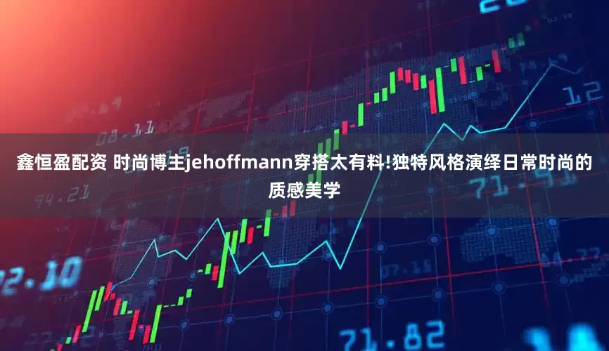 鑫恒盈配资 时尚博主jehoffmann穿搭太有料!独特风格演绎日常时尚的质感美学