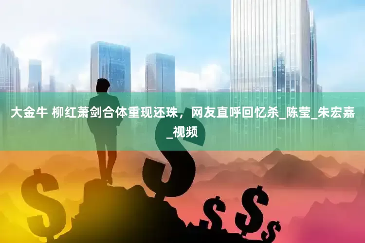 大金牛 柳红萧剑合体重现还珠，网友直呼回忆杀_陈莹_朱宏嘉_视频
