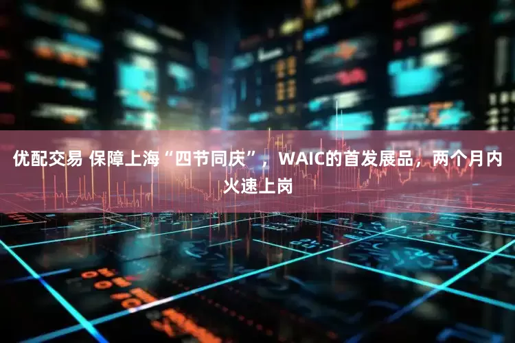 优配交易 保障上海“四节同庆”，WAIC的首发展品，两个月内火速上岗