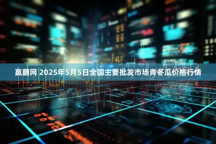 赢翻网 2025年5月5日全国主要批发市场青冬瓜价格行情