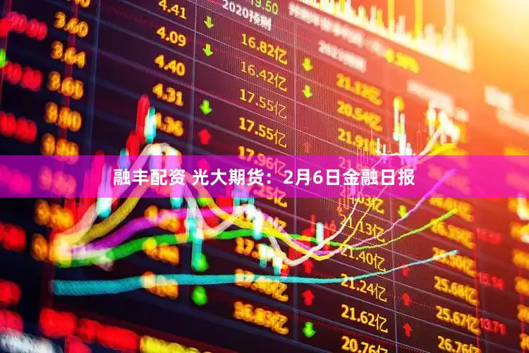 融丰配资 光大期货：2月6日金融日报