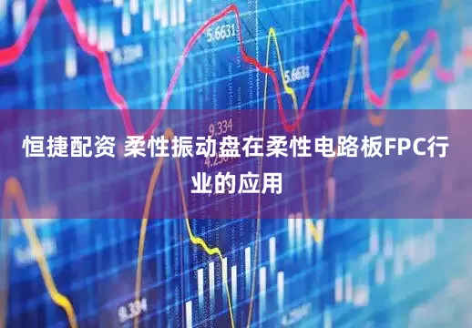 恒捷配资 柔性振动盘在柔性电路板FPC行业的应用