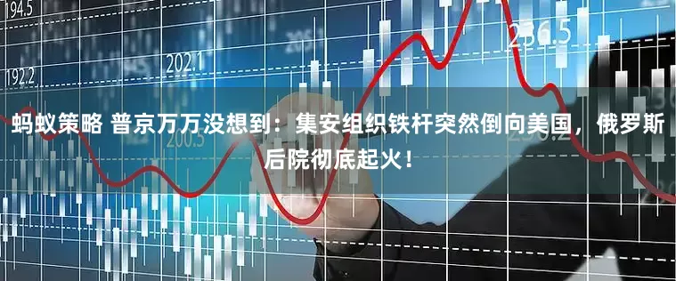 蚂蚁策略 普京万万没想到：集安组织铁杆突然倒向美国，俄罗斯后院彻底起火！